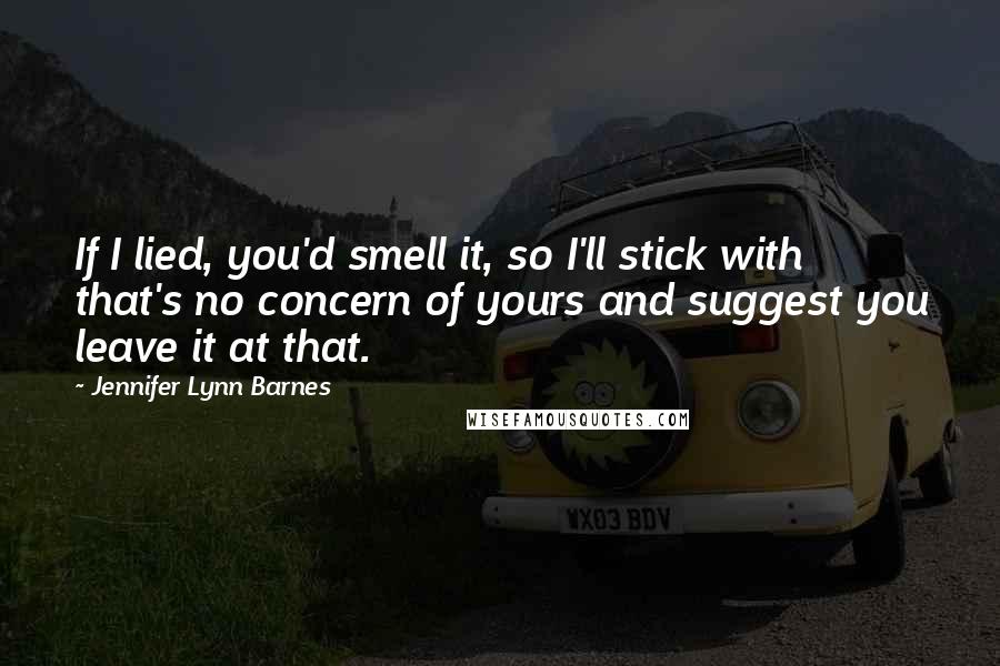 Jennifer Lynn Barnes Quotes: If I lied, you'd smell it, so I'll stick with that's no concern of yours and suggest you leave it at that.