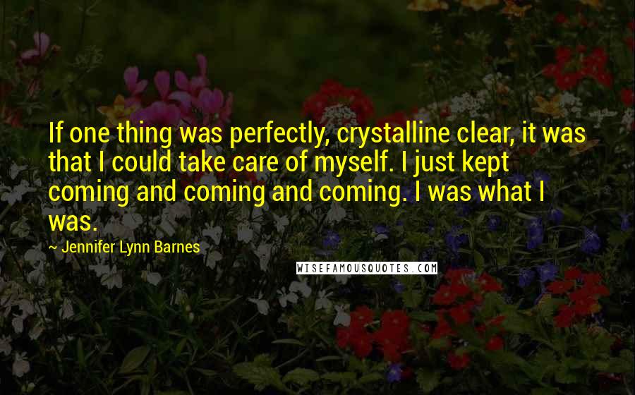 Jennifer Lynn Barnes Quotes: If one thing was perfectly, crystalline clear, it was that I could take care of myself. I just kept coming and coming and coming. I was what I was.