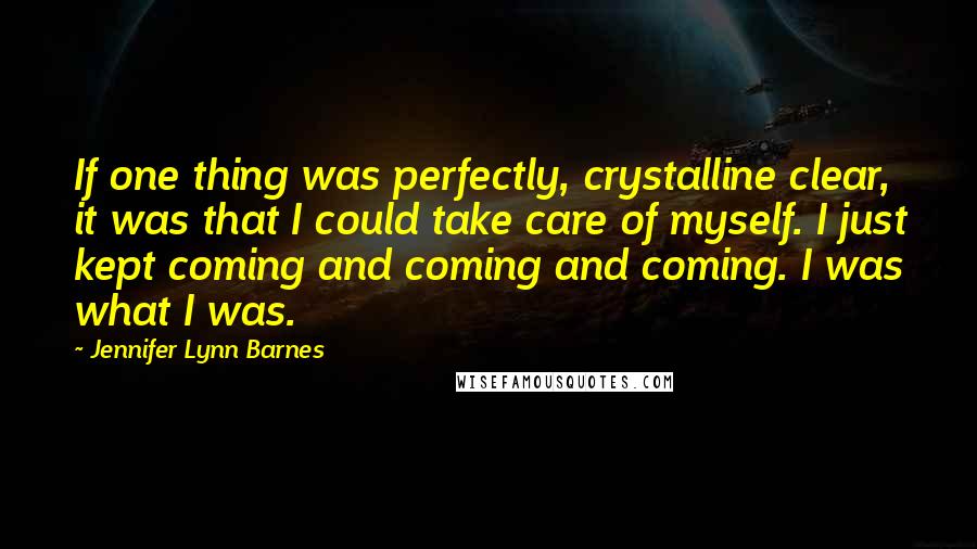 Jennifer Lynn Barnes Quotes: If one thing was perfectly, crystalline clear, it was that I could take care of myself. I just kept coming and coming and coming. I was what I was.