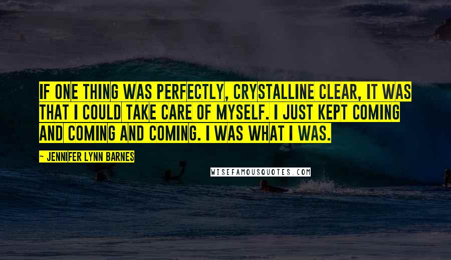 Jennifer Lynn Barnes Quotes: If one thing was perfectly, crystalline clear, it was that I could take care of myself. I just kept coming and coming and coming. I was what I was.