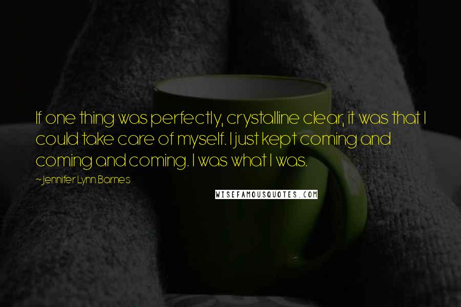 Jennifer Lynn Barnes Quotes: If one thing was perfectly, crystalline clear, it was that I could take care of myself. I just kept coming and coming and coming. I was what I was.