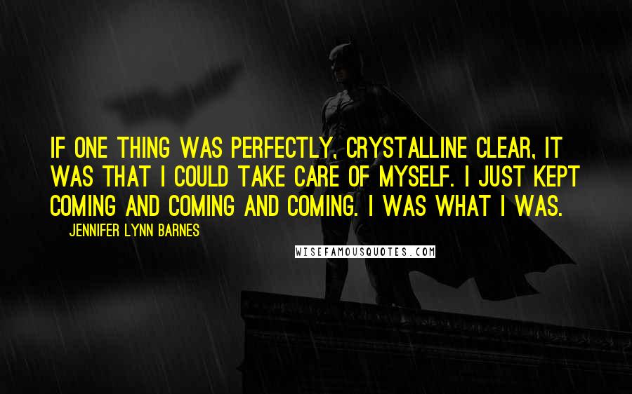 Jennifer Lynn Barnes Quotes: If one thing was perfectly, crystalline clear, it was that I could take care of myself. I just kept coming and coming and coming. I was what I was.