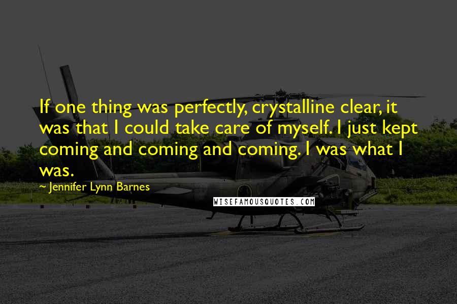 Jennifer Lynn Barnes Quotes: If one thing was perfectly, crystalline clear, it was that I could take care of myself. I just kept coming and coming and coming. I was what I was.