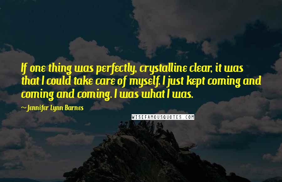 Jennifer Lynn Barnes Quotes: If one thing was perfectly, crystalline clear, it was that I could take care of myself. I just kept coming and coming and coming. I was what I was.