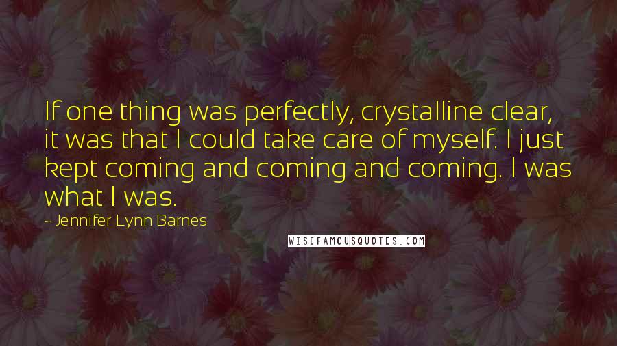 Jennifer Lynn Barnes Quotes: If one thing was perfectly, crystalline clear, it was that I could take care of myself. I just kept coming and coming and coming. I was what I was.