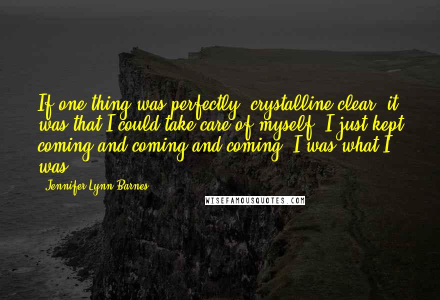 Jennifer Lynn Barnes Quotes: If one thing was perfectly, crystalline clear, it was that I could take care of myself. I just kept coming and coming and coming. I was what I was.