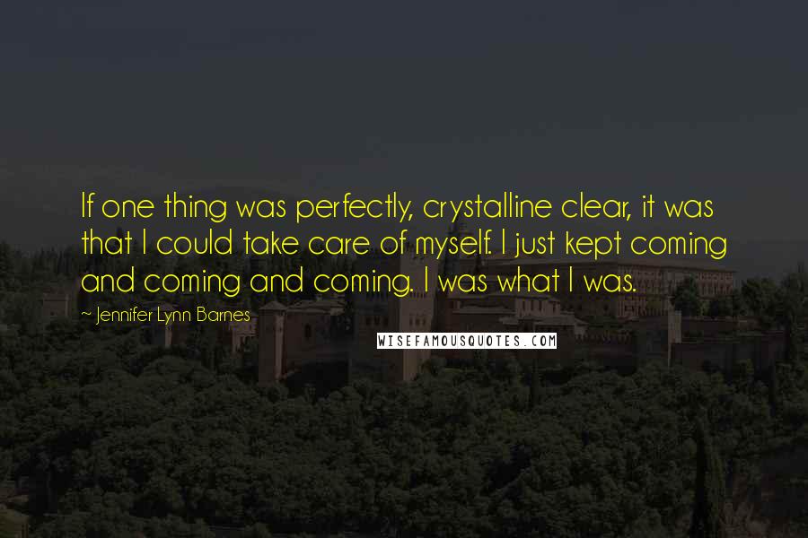 Jennifer Lynn Barnes Quotes: If one thing was perfectly, crystalline clear, it was that I could take care of myself. I just kept coming and coming and coming. I was what I was.