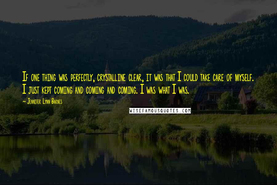 Jennifer Lynn Barnes Quotes: If one thing was perfectly, crystalline clear, it was that I could take care of myself. I just kept coming and coming and coming. I was what I was.