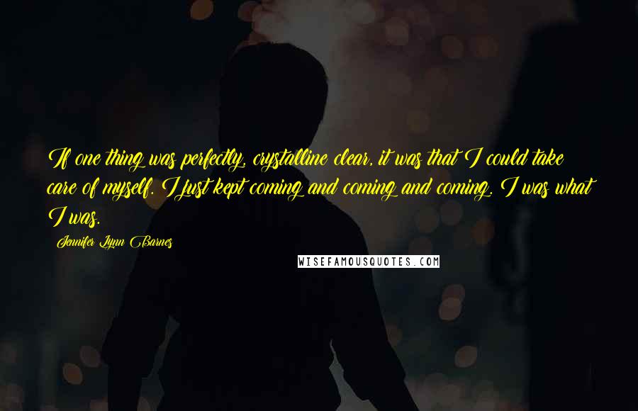 Jennifer Lynn Barnes Quotes: If one thing was perfectly, crystalline clear, it was that I could take care of myself. I just kept coming and coming and coming. I was what I was.