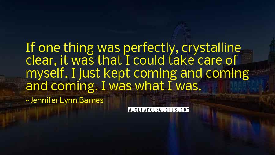 Jennifer Lynn Barnes Quotes: If one thing was perfectly, crystalline clear, it was that I could take care of myself. I just kept coming and coming and coming. I was what I was.
