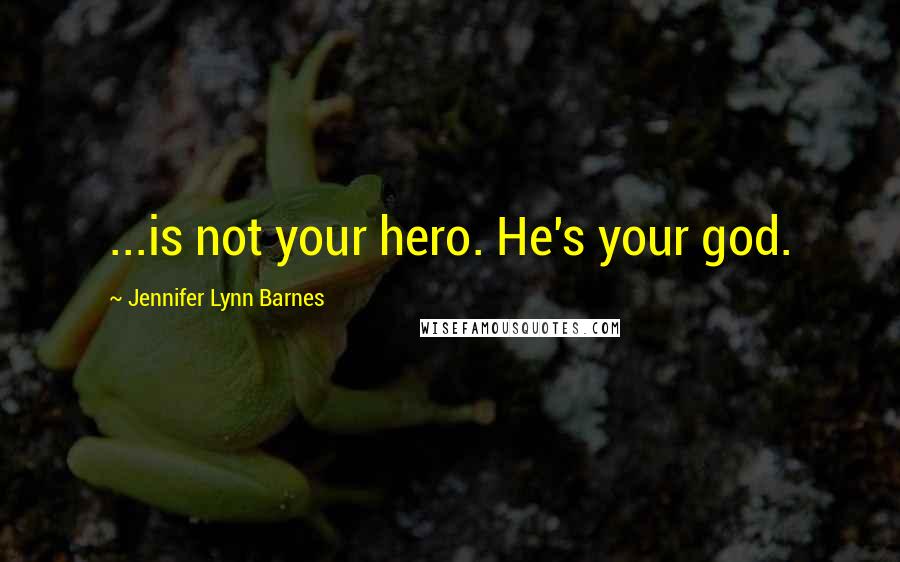 Jennifer Lynn Barnes Quotes: ...is not your hero. He's your god.