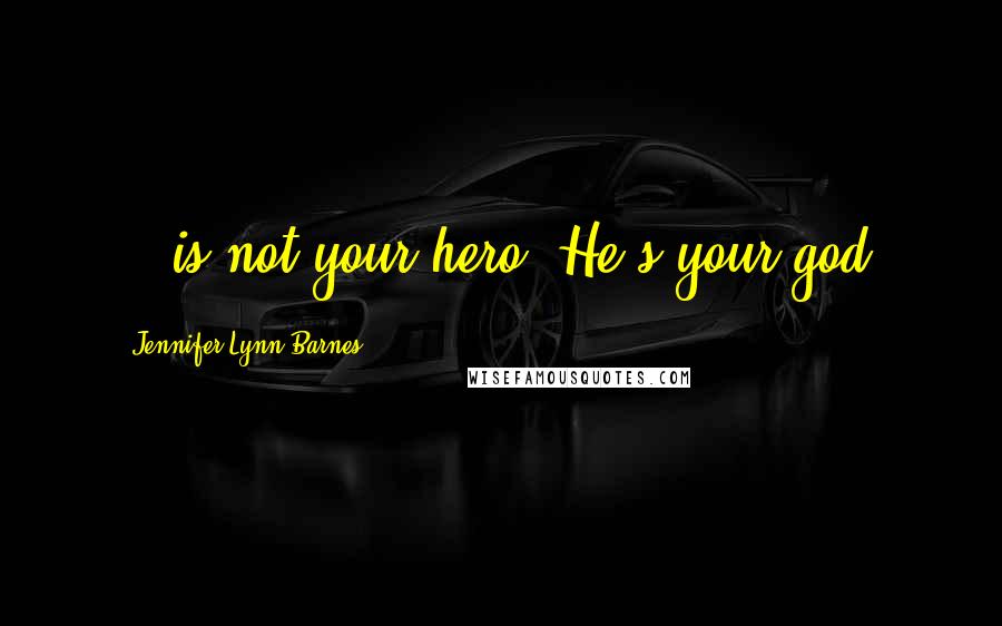 Jennifer Lynn Barnes Quotes: ...is not your hero. He's your god.