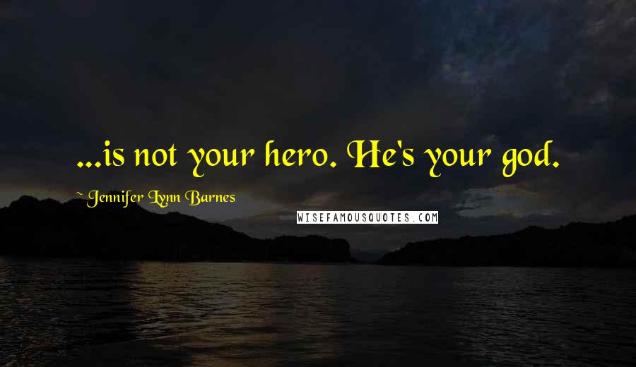 Jennifer Lynn Barnes Quotes: ...is not your hero. He's your god.