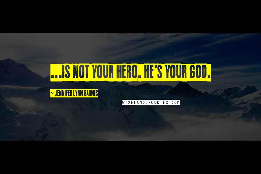 Jennifer Lynn Barnes Quotes: ...is not your hero. He's your god.