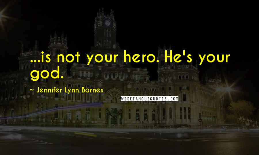 Jennifer Lynn Barnes Quotes: ...is not your hero. He's your god.