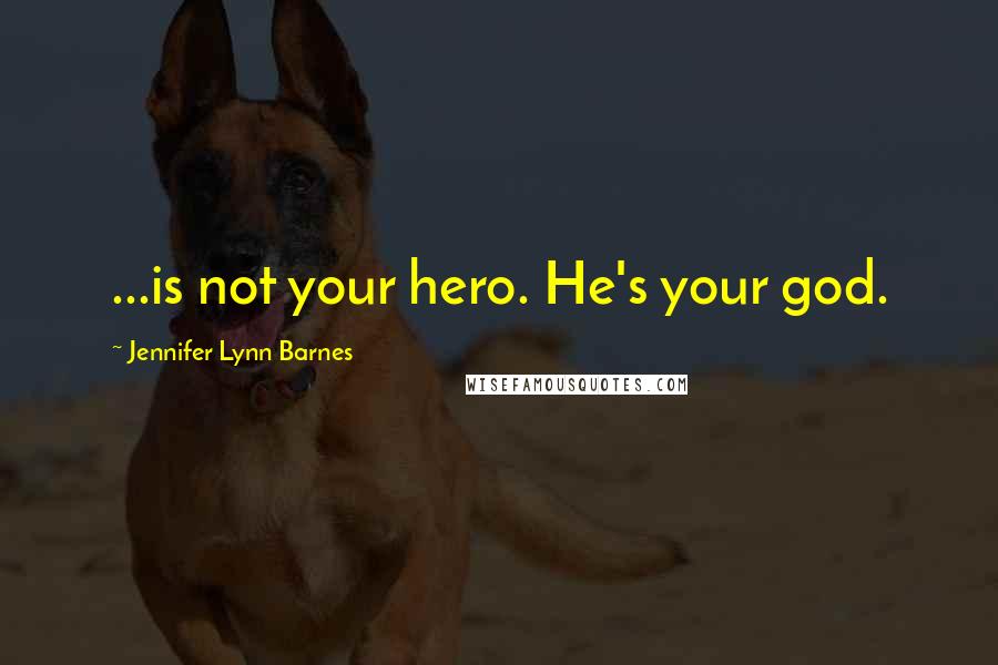 Jennifer Lynn Barnes Quotes: ...is not your hero. He's your god.