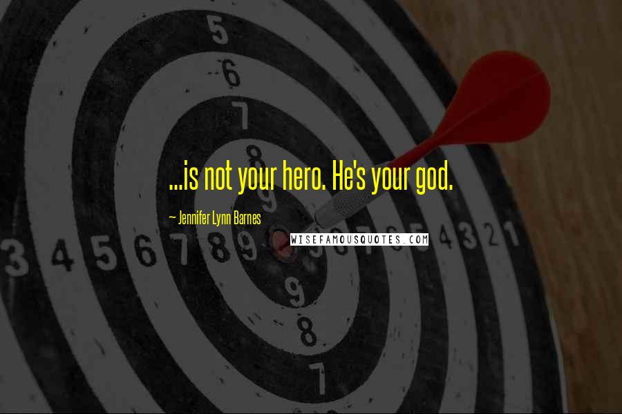 Jennifer Lynn Barnes Quotes: ...is not your hero. He's your god.