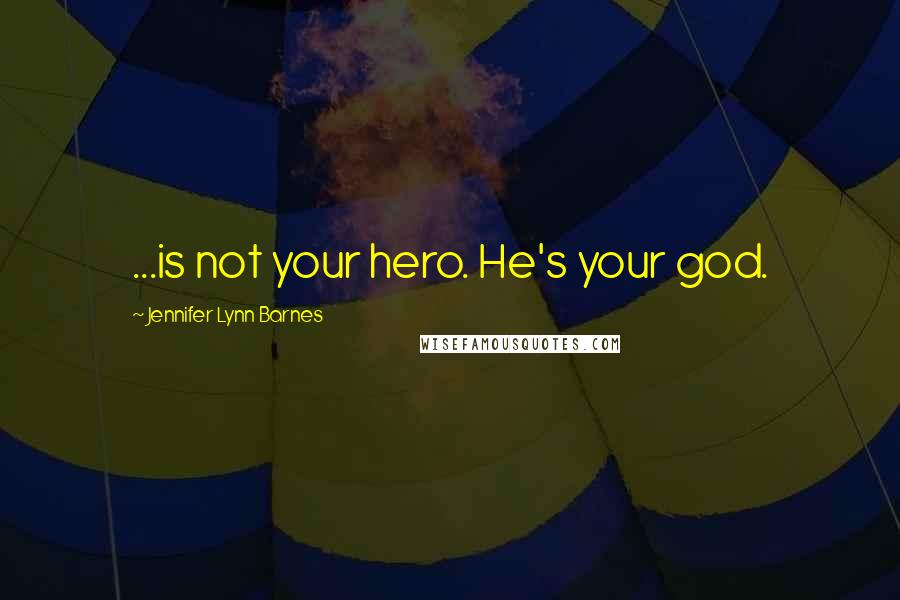 Jennifer Lynn Barnes Quotes: ...is not your hero. He's your god.