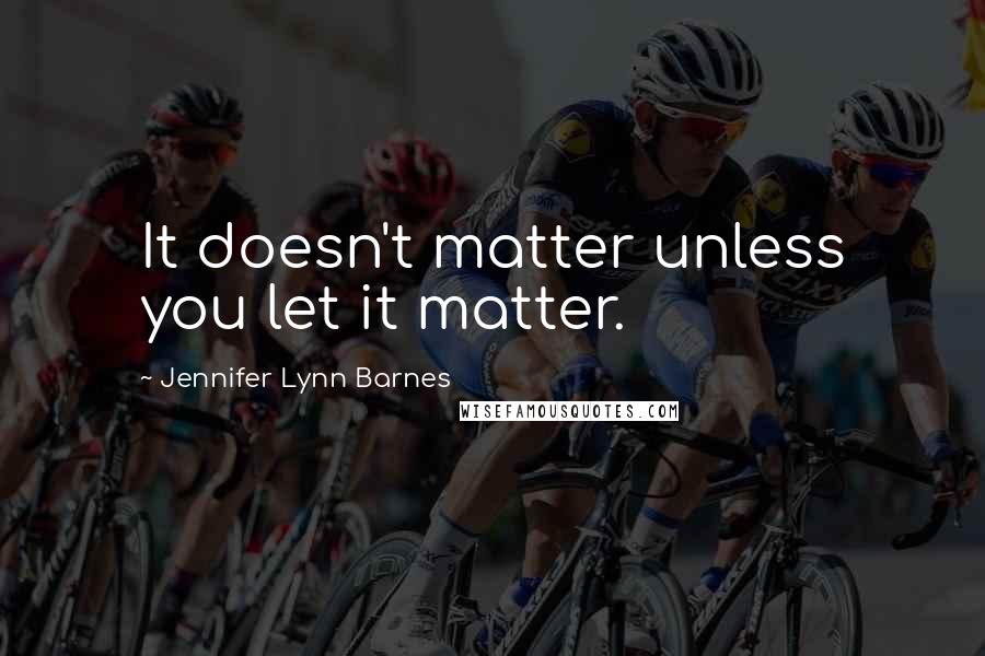Jennifer Lynn Barnes Quotes: It doesn't matter unless you let it matter.