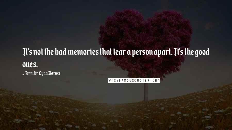 Jennifer Lynn Barnes Quotes: It's not the bad memories that tear a person apart. It's the good ones.
