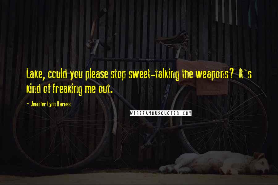 Jennifer Lynn Barnes Quotes: Lake, could you please stop sweet-talking the weapons? It's kind of freaking me out.
