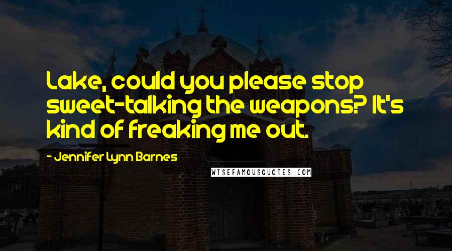 Jennifer Lynn Barnes Quotes: Lake, could you please stop sweet-talking the weapons? It's kind of freaking me out.