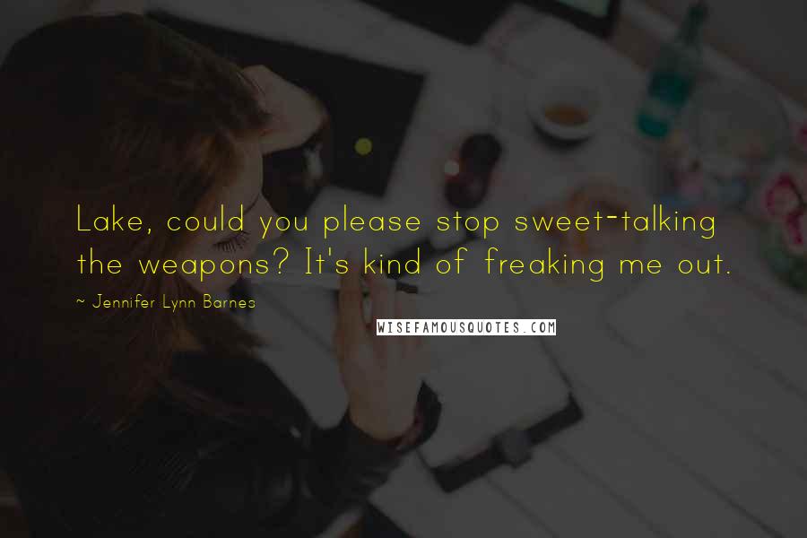 Jennifer Lynn Barnes Quotes: Lake, could you please stop sweet-talking the weapons? It's kind of freaking me out.