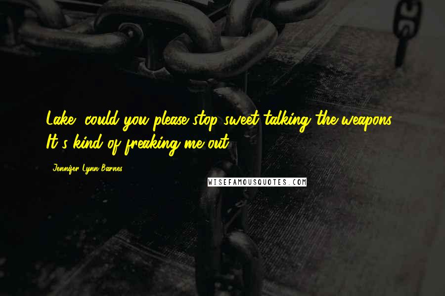 Jennifer Lynn Barnes Quotes: Lake, could you please stop sweet-talking the weapons? It's kind of freaking me out.