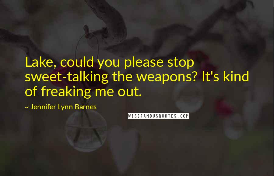 Jennifer Lynn Barnes Quotes: Lake, could you please stop sweet-talking the weapons? It's kind of freaking me out.