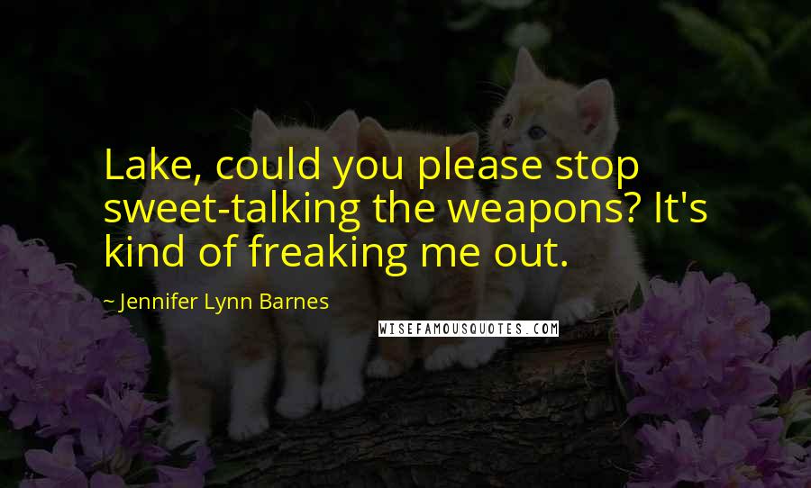 Jennifer Lynn Barnes Quotes: Lake, could you please stop sweet-talking the weapons? It's kind of freaking me out.