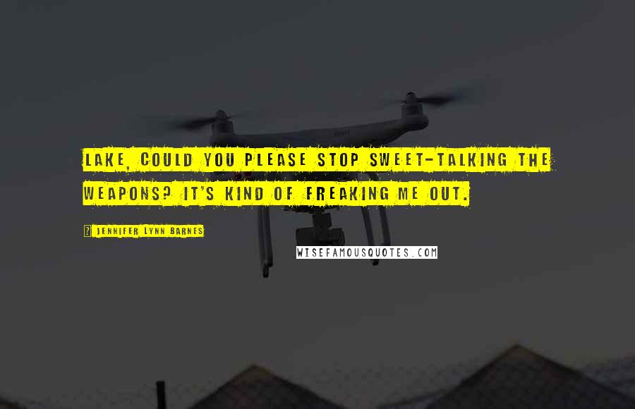 Jennifer Lynn Barnes Quotes: Lake, could you please stop sweet-talking the weapons? It's kind of freaking me out.