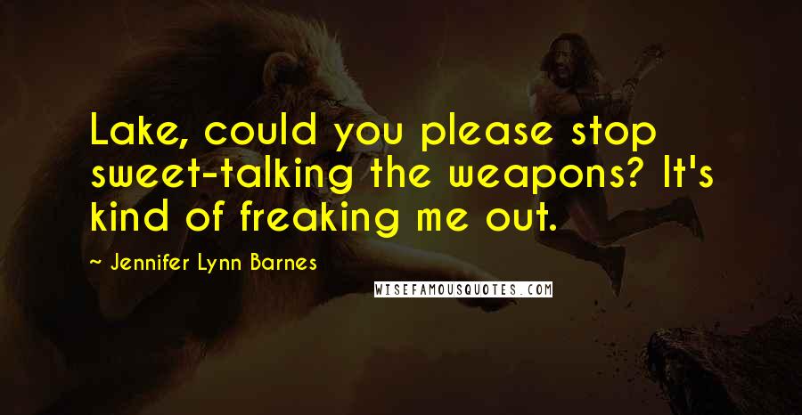 Jennifer Lynn Barnes Quotes: Lake, could you please stop sweet-talking the weapons? It's kind of freaking me out.