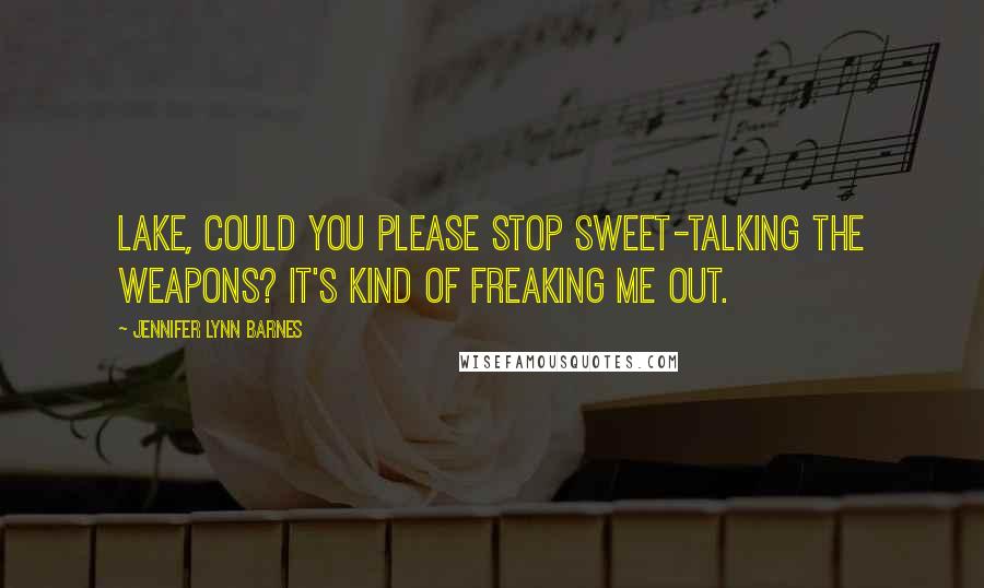 Jennifer Lynn Barnes Quotes: Lake, could you please stop sweet-talking the weapons? It's kind of freaking me out.