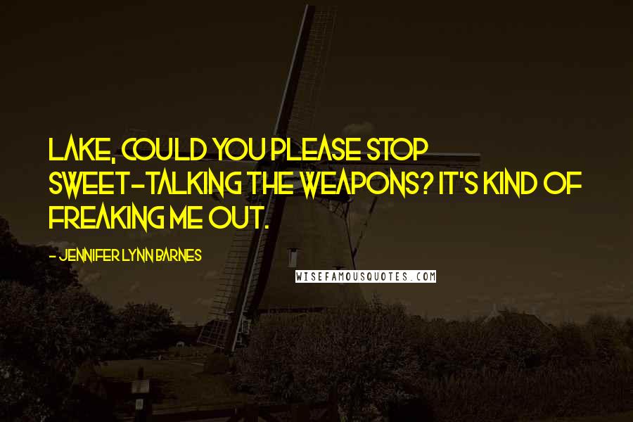 Jennifer Lynn Barnes Quotes: Lake, could you please stop sweet-talking the weapons? It's kind of freaking me out.