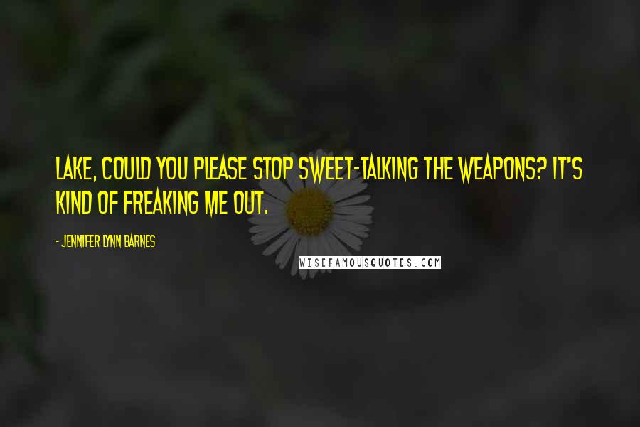 Jennifer Lynn Barnes Quotes: Lake, could you please stop sweet-talking the weapons? It's kind of freaking me out.