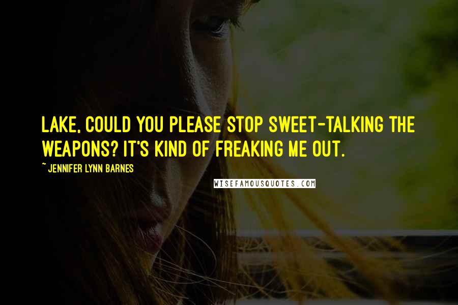 Jennifer Lynn Barnes Quotes: Lake, could you please stop sweet-talking the weapons? It's kind of freaking me out.