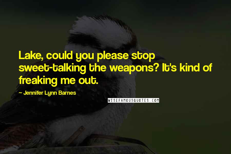 Jennifer Lynn Barnes Quotes: Lake, could you please stop sweet-talking the weapons? It's kind of freaking me out.