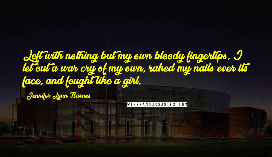 Jennifer Lynn Barnes Quotes: Left with nothing but my own bloody fingertips, I let out a war cry of my own, raked my nails over its face, and fought like a girl.