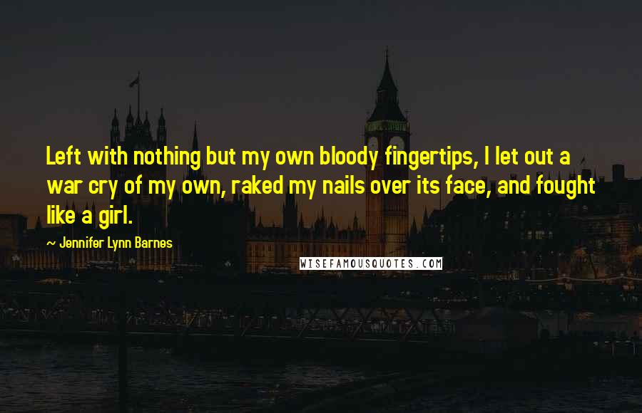 Jennifer Lynn Barnes Quotes: Left with nothing but my own bloody fingertips, I let out a war cry of my own, raked my nails over its face, and fought like a girl.