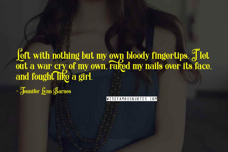 Jennifer Lynn Barnes Quotes: Left with nothing but my own bloody fingertips, I let out a war cry of my own, raked my nails over its face, and fought like a girl.