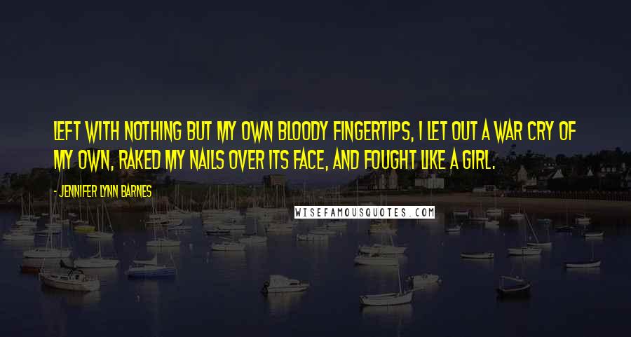 Jennifer Lynn Barnes Quotes: Left with nothing but my own bloody fingertips, I let out a war cry of my own, raked my nails over its face, and fought like a girl.