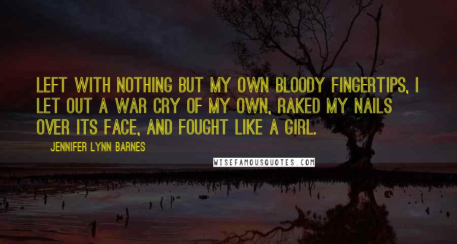 Jennifer Lynn Barnes Quotes: Left with nothing but my own bloody fingertips, I let out a war cry of my own, raked my nails over its face, and fought like a girl.