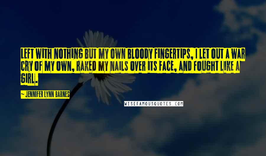 Jennifer Lynn Barnes Quotes: Left with nothing but my own bloody fingertips, I let out a war cry of my own, raked my nails over its face, and fought like a girl.