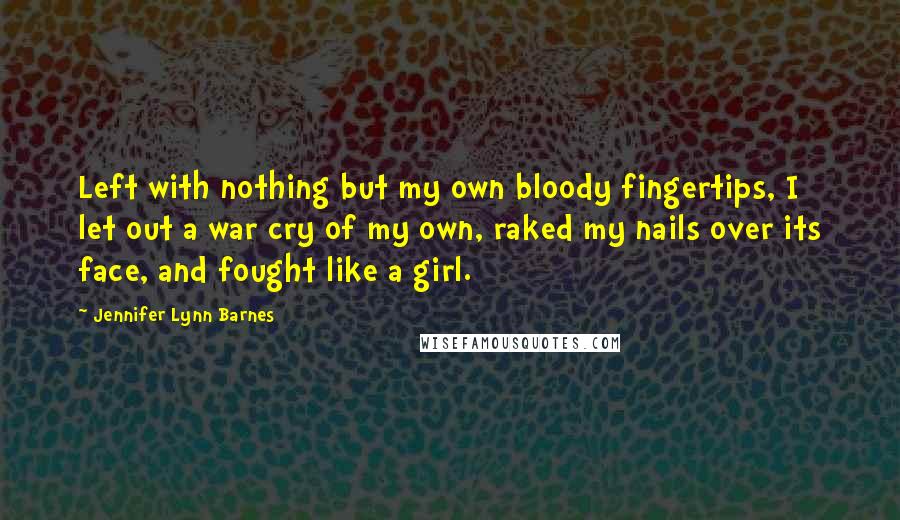 Jennifer Lynn Barnes Quotes: Left with nothing but my own bloody fingertips, I let out a war cry of my own, raked my nails over its face, and fought like a girl.