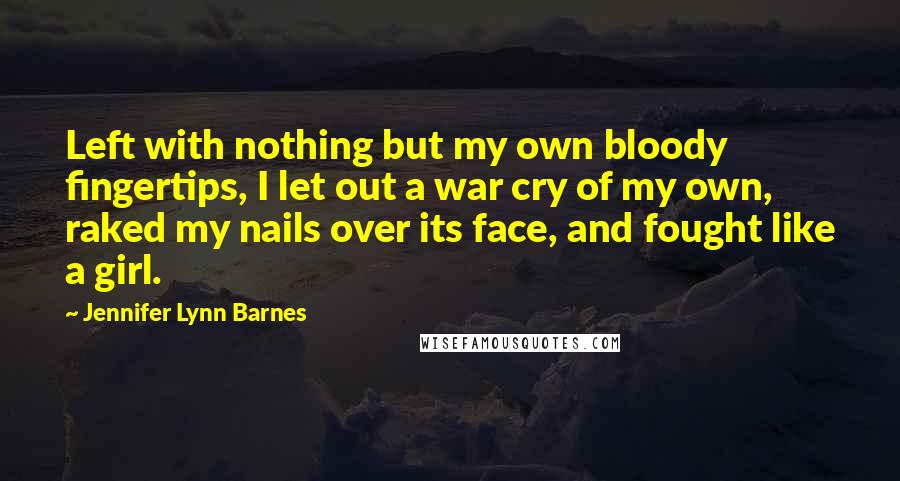 Jennifer Lynn Barnes Quotes: Left with nothing but my own bloody fingertips, I let out a war cry of my own, raked my nails over its face, and fought like a girl.