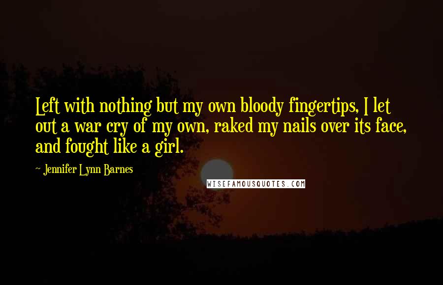 Jennifer Lynn Barnes Quotes: Left with nothing but my own bloody fingertips, I let out a war cry of my own, raked my nails over its face, and fought like a girl.