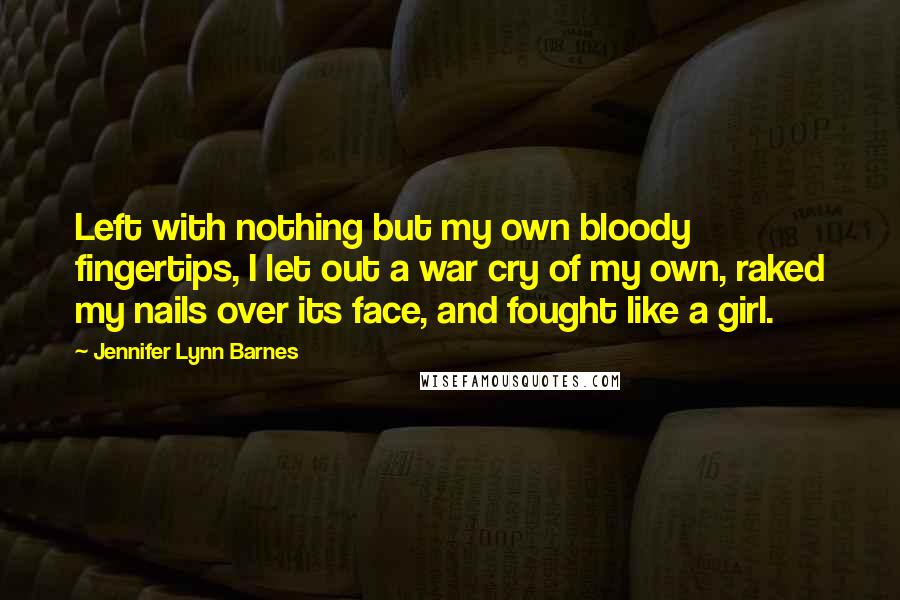 Jennifer Lynn Barnes Quotes: Left with nothing but my own bloody fingertips, I let out a war cry of my own, raked my nails over its face, and fought like a girl.
