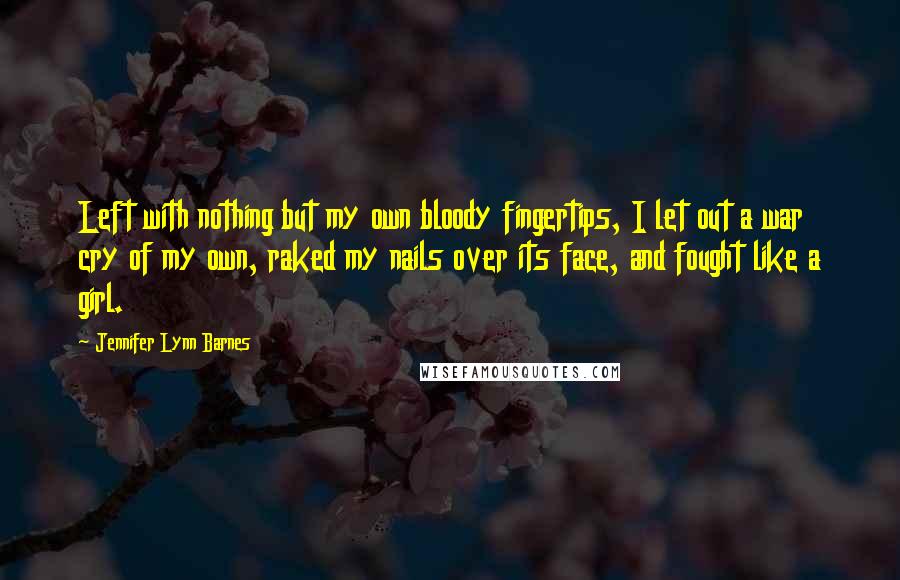 Jennifer Lynn Barnes Quotes: Left with nothing but my own bloody fingertips, I let out a war cry of my own, raked my nails over its face, and fought like a girl.