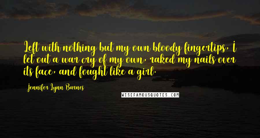 Jennifer Lynn Barnes Quotes: Left with nothing but my own bloody fingertips, I let out a war cry of my own, raked my nails over its face, and fought like a girl.