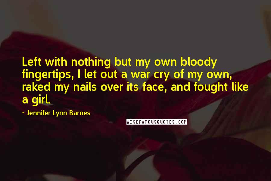 Jennifer Lynn Barnes Quotes: Left with nothing but my own bloody fingertips, I let out a war cry of my own, raked my nails over its face, and fought like a girl.